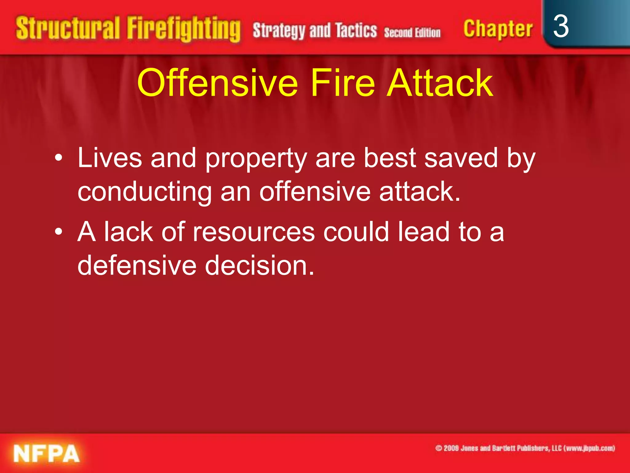 3
      Offensive Fire Attack
• Lives and property are best saved by
  conducting an offensive attack.
• A lack of resources could lead to a
  defensive decision.
 