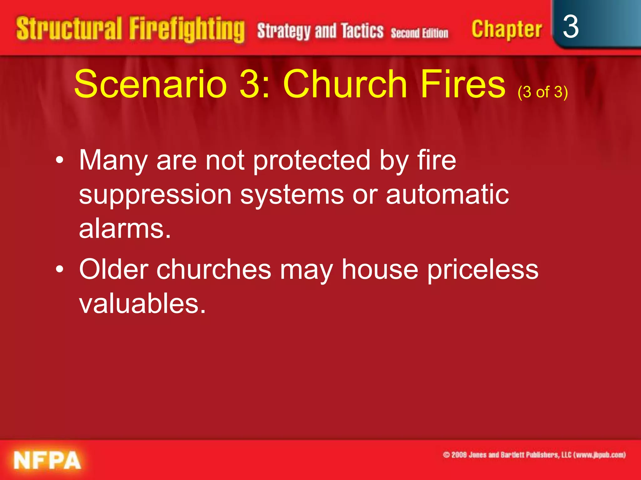 3
 Scenario 3: Church Fires (3 of 3)
• Many are not protected by fire
  suppression systems or automatic
  alarms.
• Older churches may house priceless
  valuables.
 