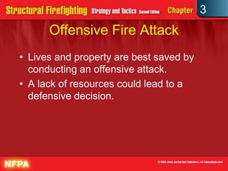 3
      Offensive Fire Attack
• Lives and property are best saved by
  conducting an offensive attack.
• A lack of resources could lead to a
  defensive decision.
 