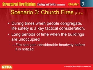 3
 Scenario 3: Church Fires (2 of 3)
• During times when people congregate,
  life safety is a key tactical consideration.
• Long periods of time when the buildings
  are unoccupied
  – Fire can gain considerable headway before
    it is noticed
 