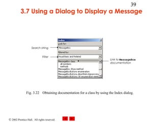 © 2002 Prentice Hall. All rights reserved.
39
3.7 Using a Dialog to Display a Message
Fig. 3.22 Obtaining documentation for a class by using the Index dialog.
Search string
Filter
Link to MessageBox
documentation
 