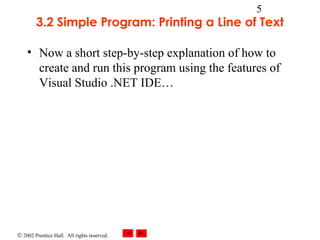 © 2002 Prentice Hall. All rights reserved.
5
3.2 Simple Program: Printing a Line of Text
• Now a short step-by-step explanation of how to
create and run this program using the features of
Visual Studio .NET IDE…
 