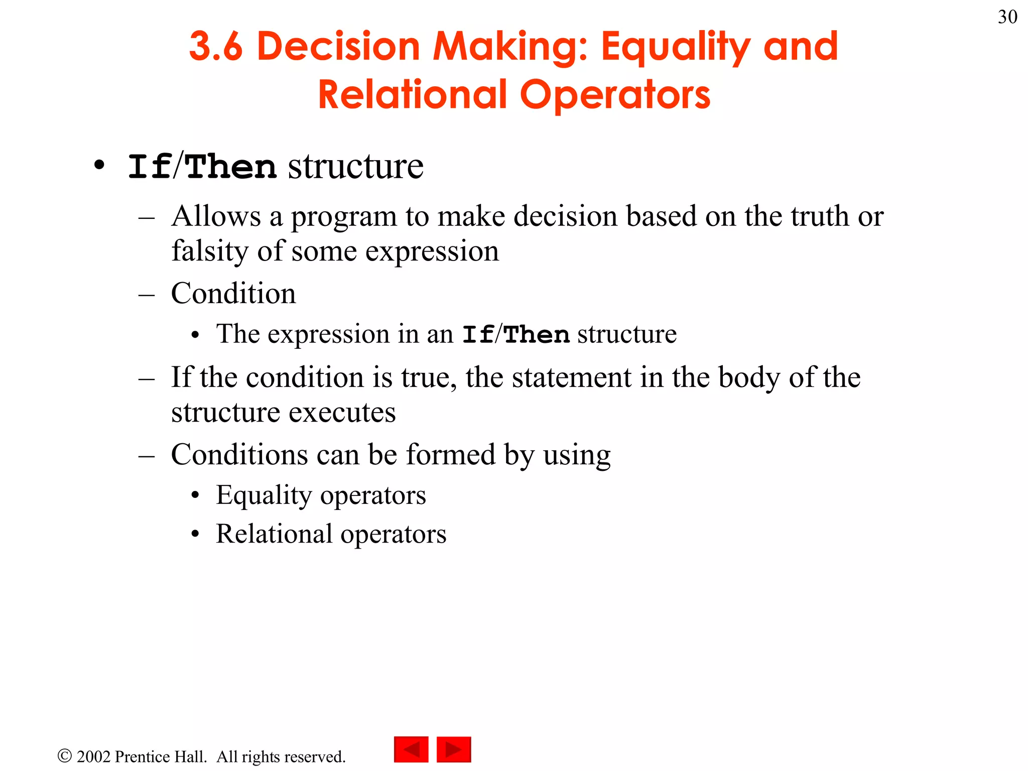 3.6 Decision Making: Equality and Relational Operators If / Then structure Allows a program to make decision based on the truth or falsity of some expression Condition The expression in an If / Then structure If the condition is true, the statement in the body of the structure executes Conditions can be formed by using Equality operators Relational operators 