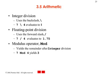 3.5 Arithmetic Integer division Uses the backslash,  \ 7 \ 4  evaluates to  1 Floating-point division Uses the forward slash,  / 7 / 4  evaluates to  1.75 Modulus operator,  Mod Yields the remainder after  Integer  division 7 Mod 4  yields  3 