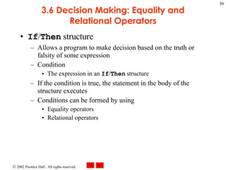 3.6 Decision Making: Equality and Relational Operators If / Then  structure Allows a program to make decision based on the truth or falsity of some expression Condition The expression in an  If / Then  structure If the condition is true, the statement in the body of the structure executes Conditions can be formed by using Equality operators Relational operators 