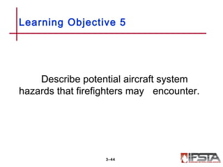 Describe potential aircraft system
hazards that firefighters may encounter.
Learning Objective 5
3–44
 