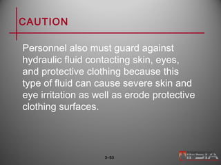 CAUTION
Personnel also must guard against
hydraulic fluid contacting skin, eyes,
and protective clothing because this
type of fluid can cause severe skin and
eye irritation as well as erode protective
clothing surfaces.
3–53
 