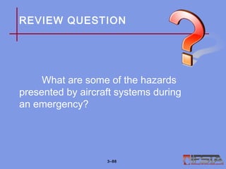 REVIEW QUESTION
What are some of the hazards
presented by aircraft systems during
an emergency?
3–88
 