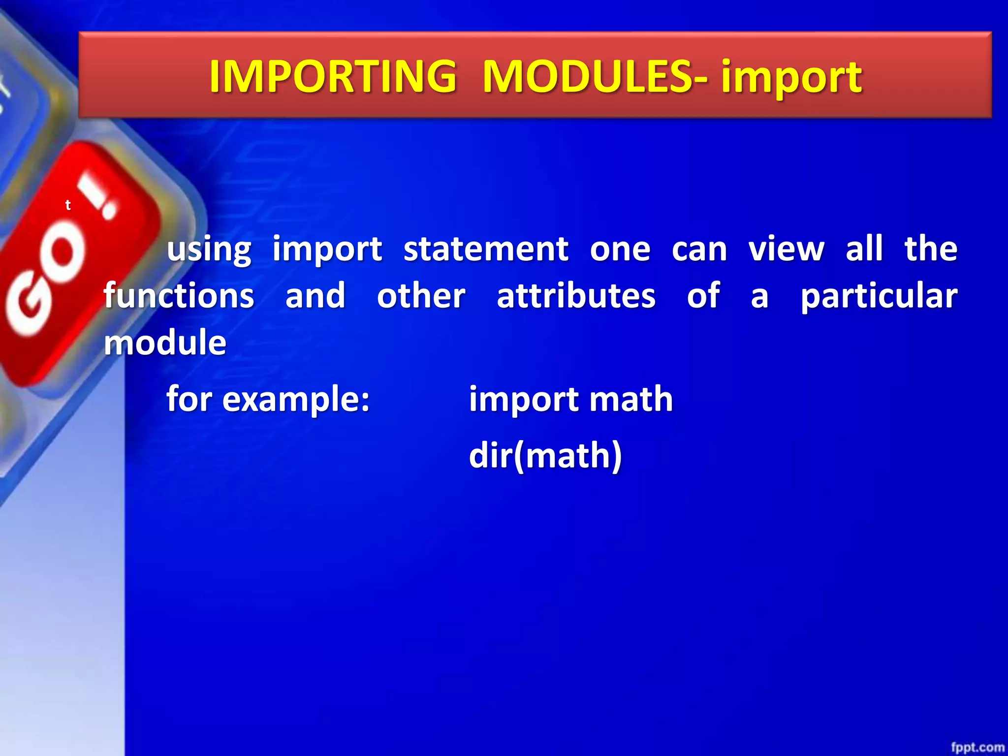 IMPORTING MODULES- import t using import statement one can view all the functions and other attributes of a particular module for example: import math dir(math) 