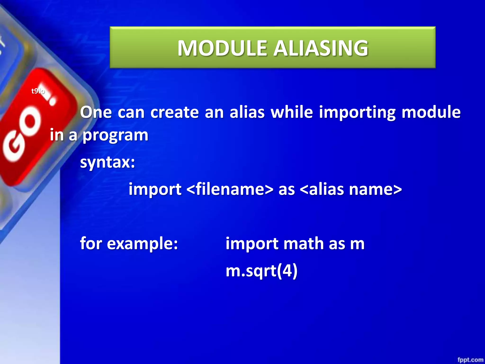 MODULE ALIASING t9lo One can create an alias while importing module in a program syntax: import <filename> as <alias name> for example: import math as m m.sqrt(4) 