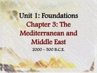 Unit 1: Foundations
  Chapter 3: The
Mediterranean and
    Middle East
    2000 – 500 B.C.E.
 