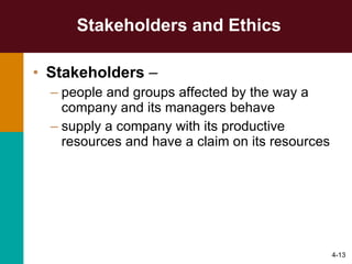 Stakeholders and Ethics Stakeholders  –  people and groups affected by the way a company and its managers behave supply a company with its productive resources and have a claim on its resources 4- 