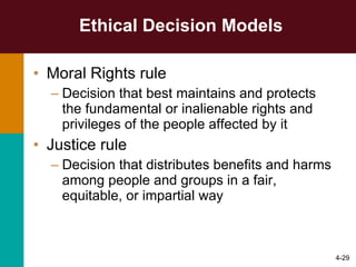 Ethical Decision Models Moral Rights rule Decision that best maintains and protects the fundamental or inalienable rights and privileges of the people affected by it Justice rule Decision that distributes benefits and harms among people and groups in a fair, equitable, or impartial way 4- 