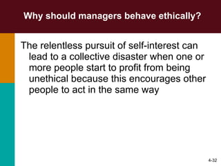 Why should managers behave ethically? The relentless pursuit of self-interest can lead to a collective disaster when one or more people start to profit from being unethical because this encourages other people to act in the same way 4- 