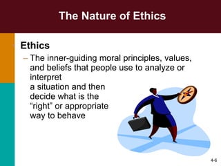 The Nature of Ethics Ethics   The inner-guiding moral principles, values, and beliefs that people use to analyze or interpret  a situation and then  decide what is the  “right” or appropriate  way to behave 4- 