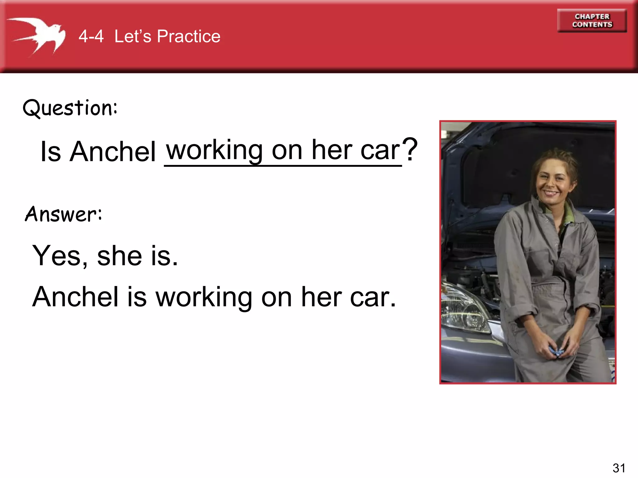 Is Anchel _______________ Yes, she is.  Anchel is working on her car. Question: Answer: ? 4-4  Let’s Practice working on her car 