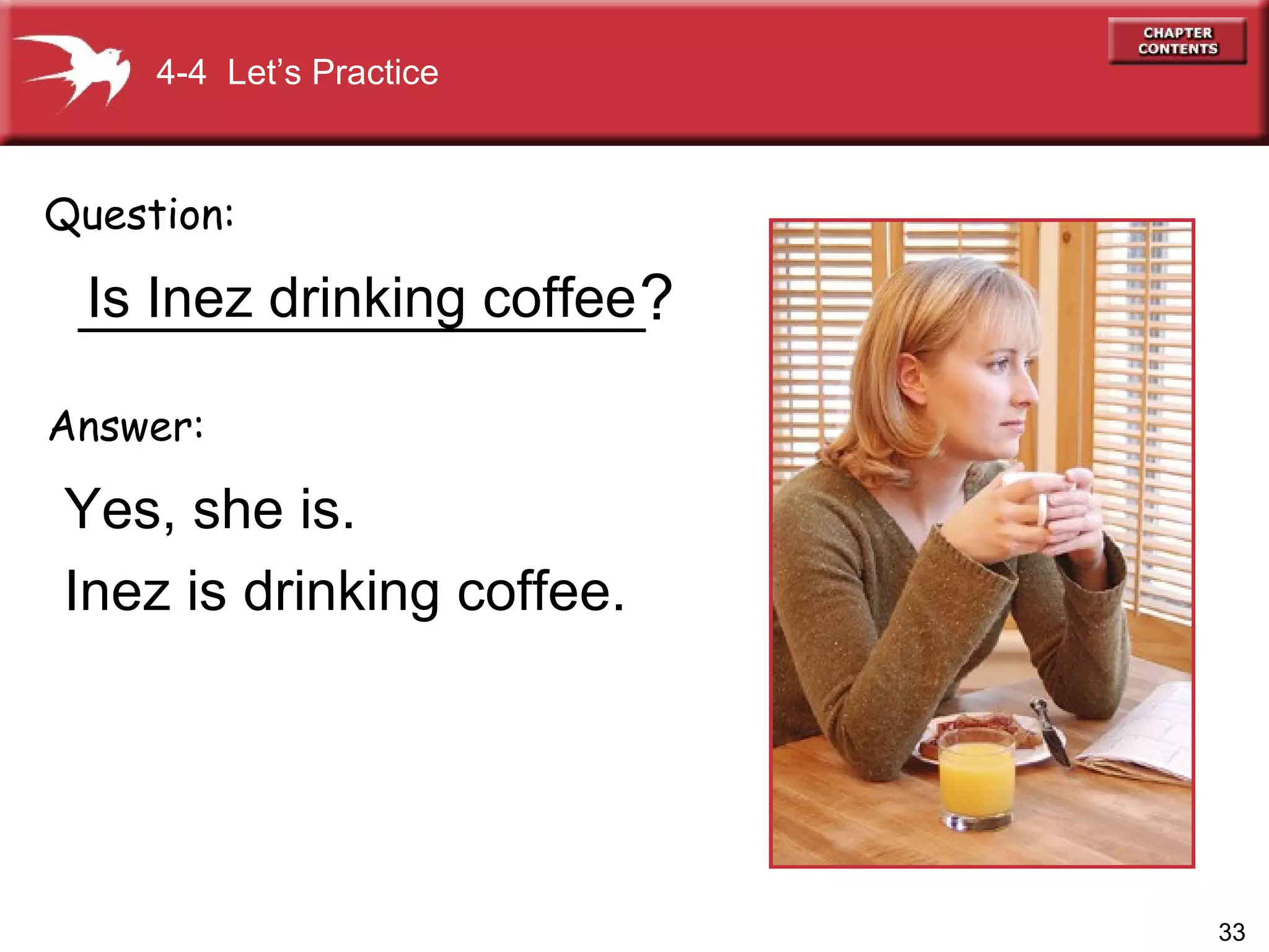 __________________ Yes, she is.  Inez is drinking coffee. Question: Answer: ? 4-4  Let’s Practice Is Inez drinking coffee 