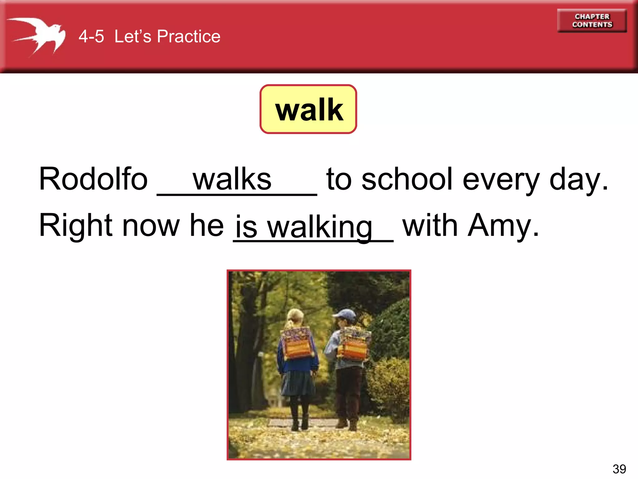 Rodolfo _________ to school every day. Right now he _________ with Amy. walks is walking 4-5  Let’s Practice walk 