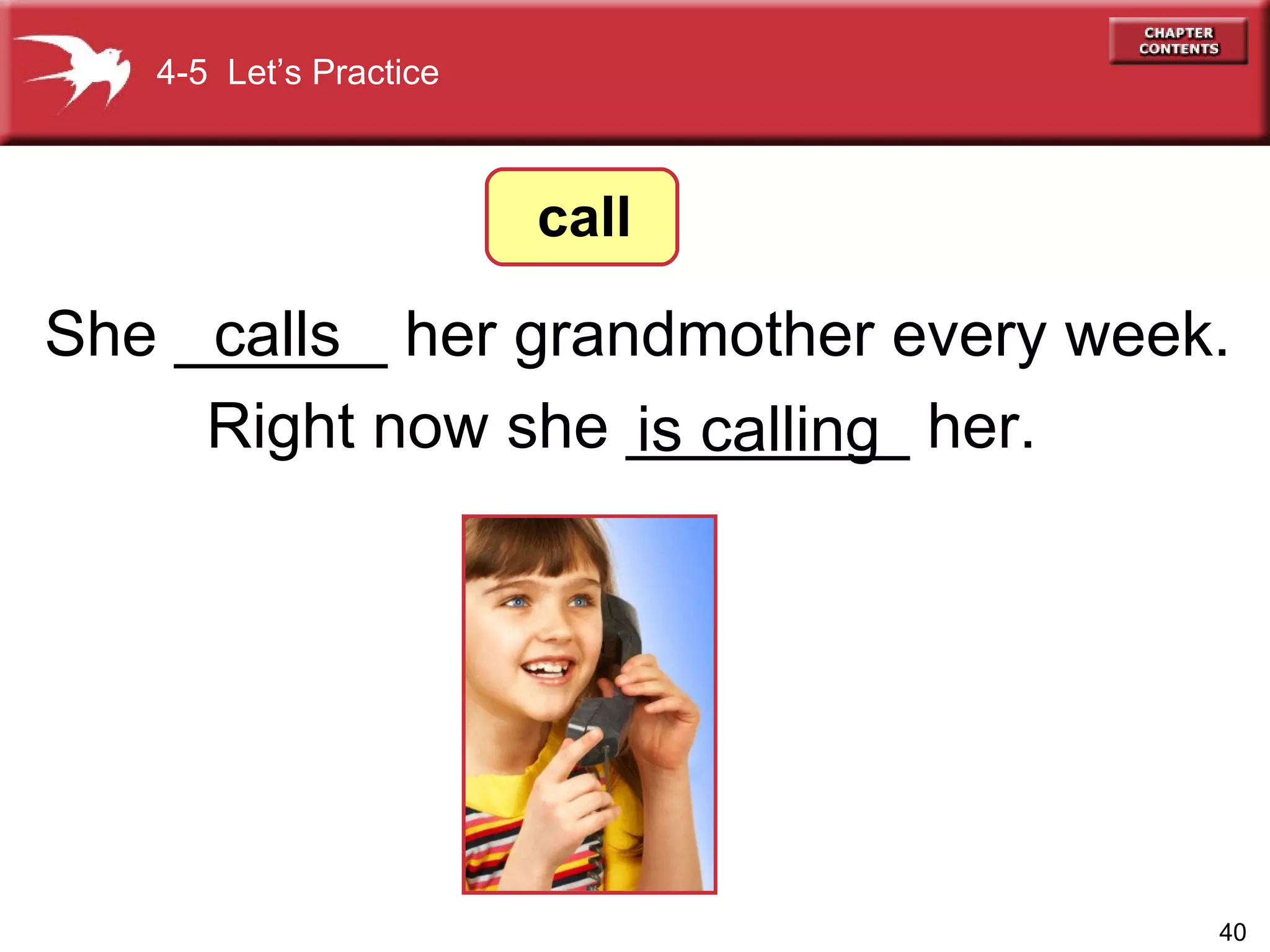 She ______ her grandmother every week.   Right now she ________ her.  is calling 4-5  Let’s Practice call calls 