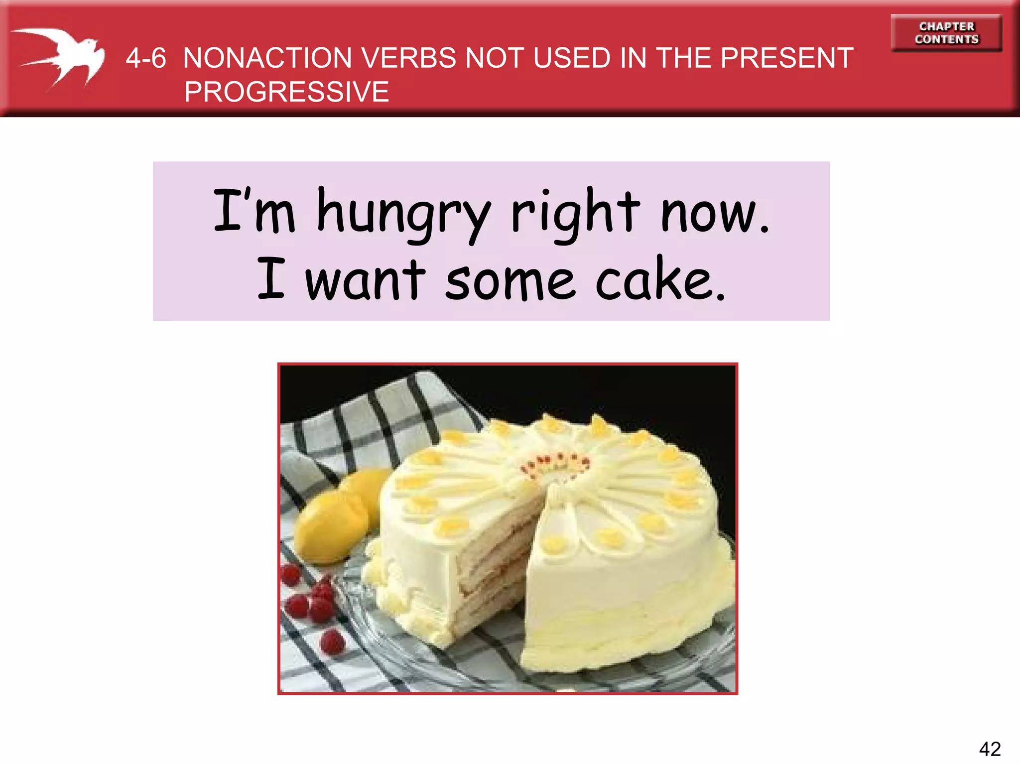 4-6  NONACTION VERBS NOT USED IN THE PRESENT PROGRESSIVE  I’m hungry right now. I want some cake. 