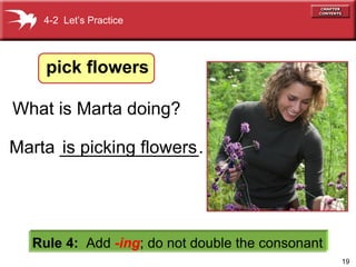 What is Marta doing?   Rule 4:   Add  -ing ;   do not double the consonant is  picking  flowers Marta ______________. 4-2  Let’s Practice pick flowers 