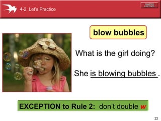 She _______________. 4-2  Let’s Practice EXCEPTION to Rule 2:   don’t double  w What is the girl doing? is  blowing   bubbles blow bubbles 