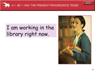 I am working in the  library right now. 4-1  BE  + - ING : THE PRESENT PROGRESSIVE TENSE 