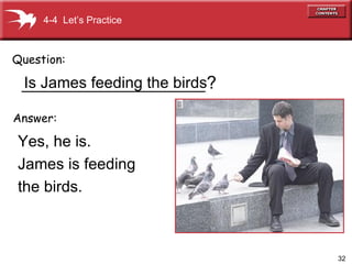 _____________________ Yes, he is.  James is feeding  the birds. Question: Answer: ? 4-4  Let’s Practice Is James feeding the birds 