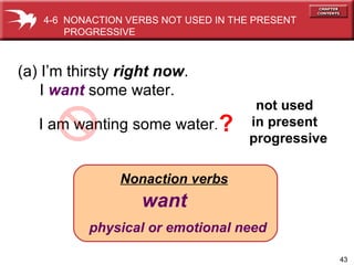 Nonaction verbs   want physical or emotional need (a) I’m thirsty  right now . I  want  some water. I am wanting some water .  not used  in present  progressive 4-6  NONACTION VERBS NOT USED IN THE PRESENT PROGRESSIVE  ? 