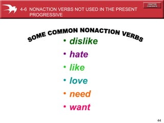 dislike hate like love need want SOME COMMON NONACTION VERBS 4-6  NONACTION VERBS NOT USED IN THE PRESENT PROGRESSIVE  
