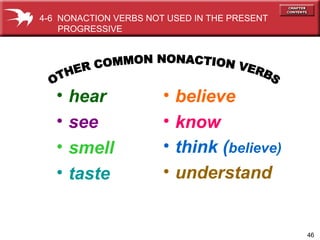 hear see smell taste OTHER COMMON NONACTION VERBS believe know think ( believe) understand 4-6  NONACTION VERBS NOT USED IN THE PRESENT PROGRESSIVE  