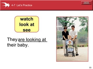 They ___________  their baby.  are looking at 4-7  Let’s Practice watch look at see 