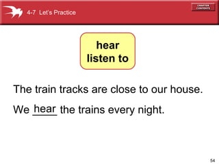 The train tracks are close to our house. We ____ the trains every night.  hear 4-7  Let’s Practice hear listen to 