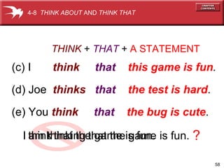 THINK   +  THAT  +  A STATEMENT (c) I  think   that   this game is fun . (d) Joe  thinks   that  the test is hard . (e) You  think   that  the bug is cute . I  that the game is fun. ? 4-8  THINK ABOUT  AND  THINK THAT am thinking think I  that the game is fun. 