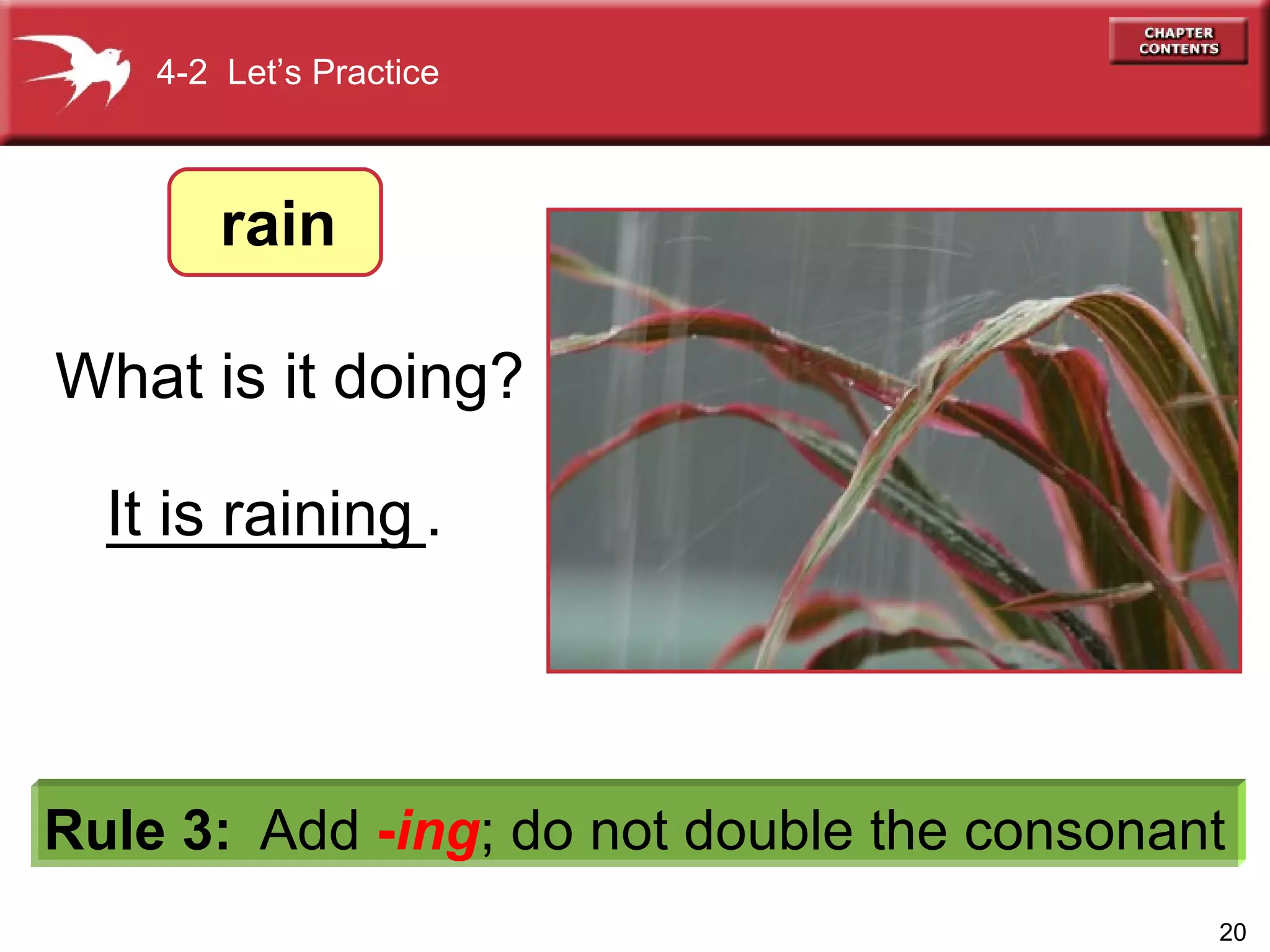 It is raining 4-2  Let’s Practice What is it doing? Rule 3:   Add  - ing ;   do not double the consonant rain _________. 