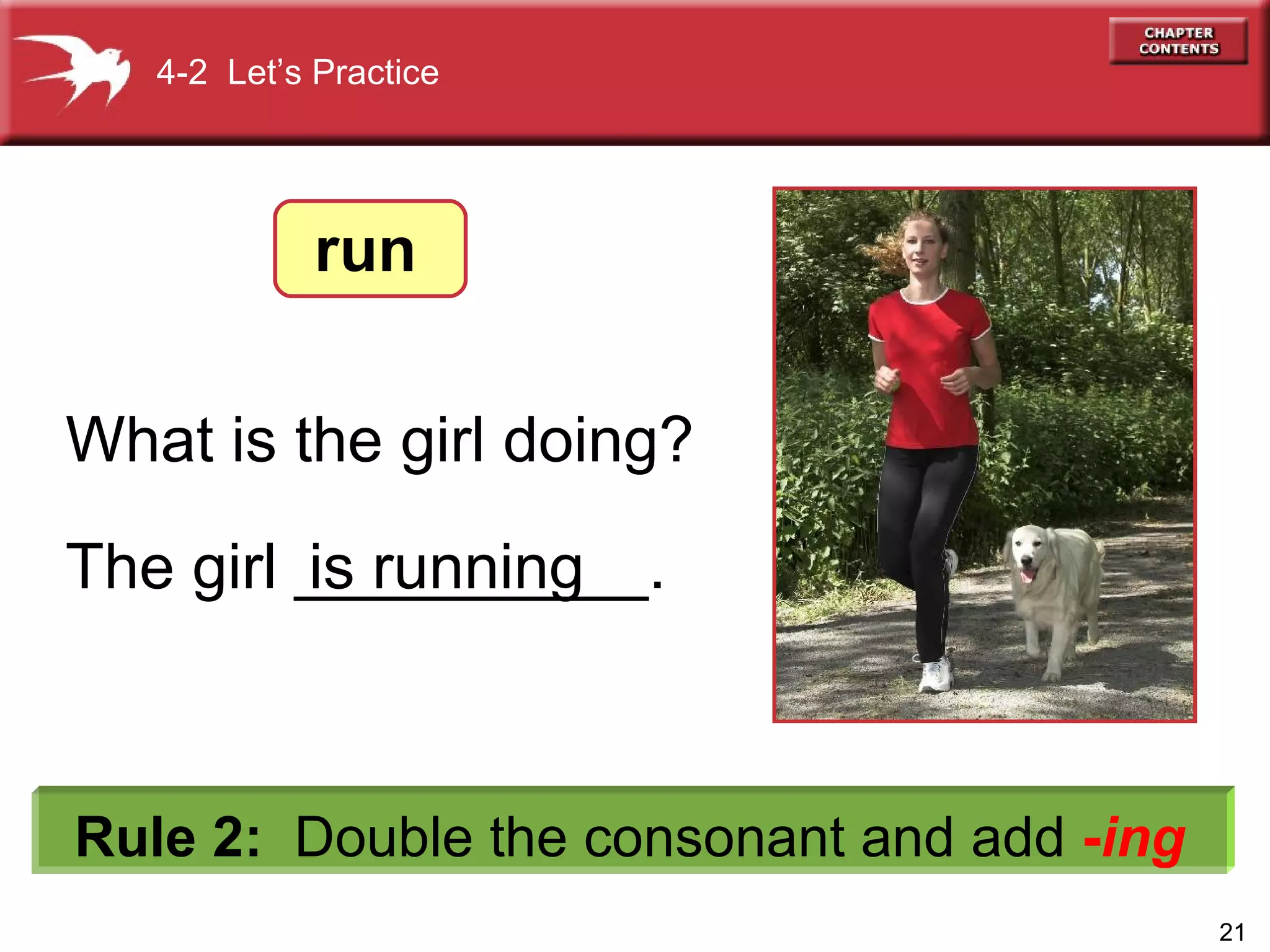 The girl __________.  4-2  Let’s Practice Rule 2:   Double the consonant and add  - ing What is the girl doing?  is  running run 