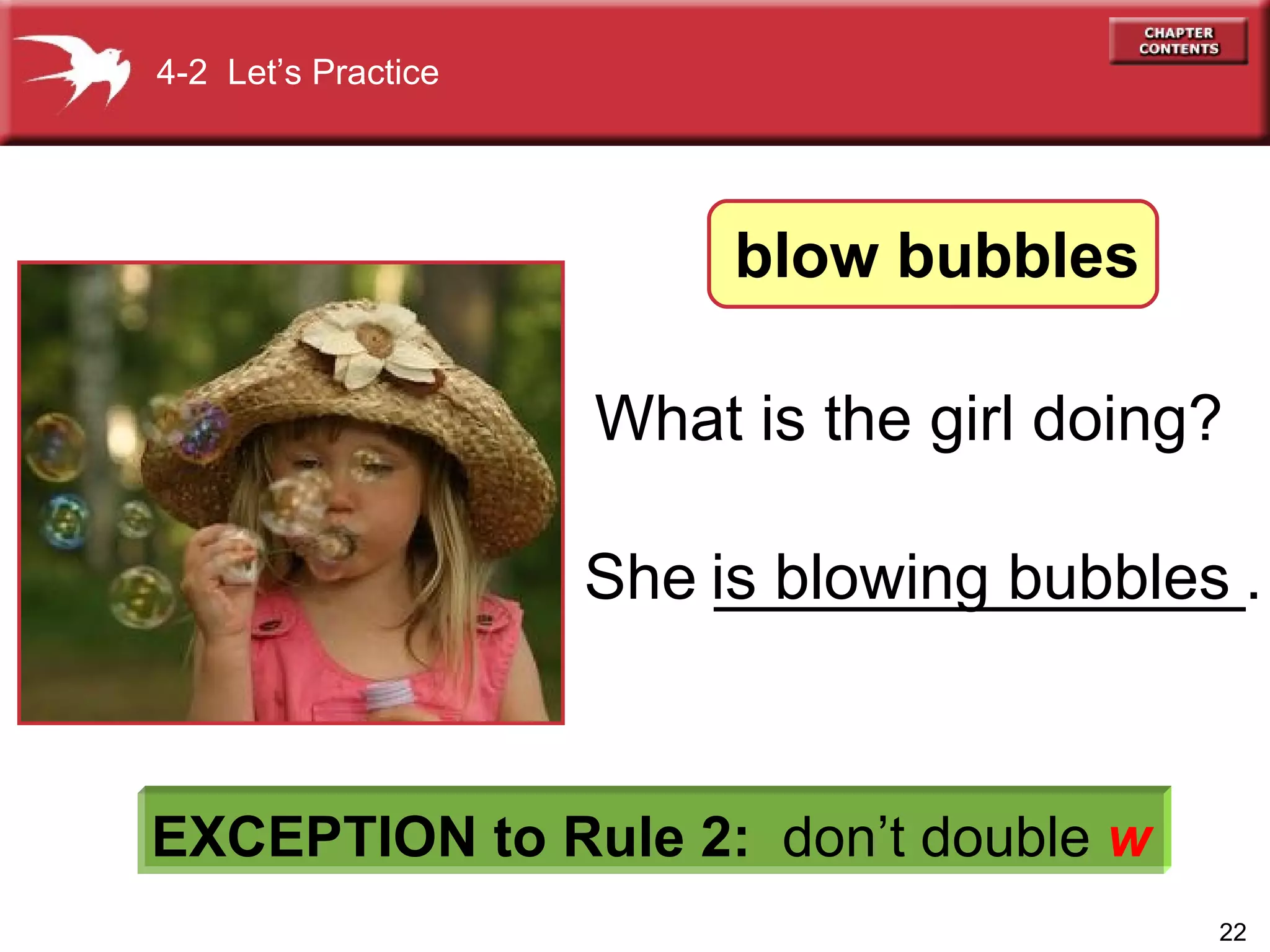 She _______________. 4-2  Let’s Practice EXCEPTION to Rule 2:   don’t double  w What is the girl doing? is  blowing   bubbles blow bubbles 
