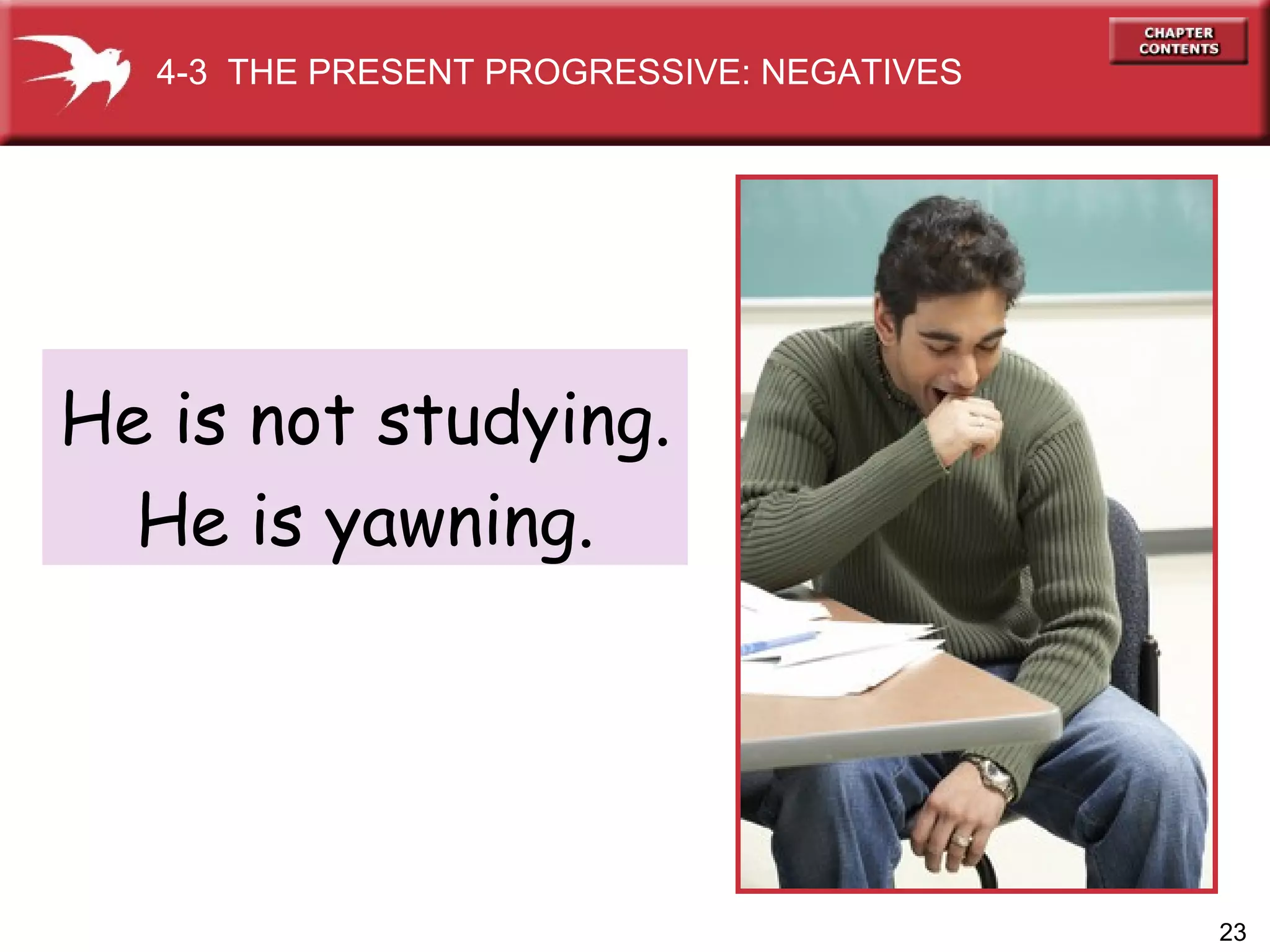 He is not studying. He is yawning. 4-3  THE PRESENT PROGRESSIVE: NEGATIVES 