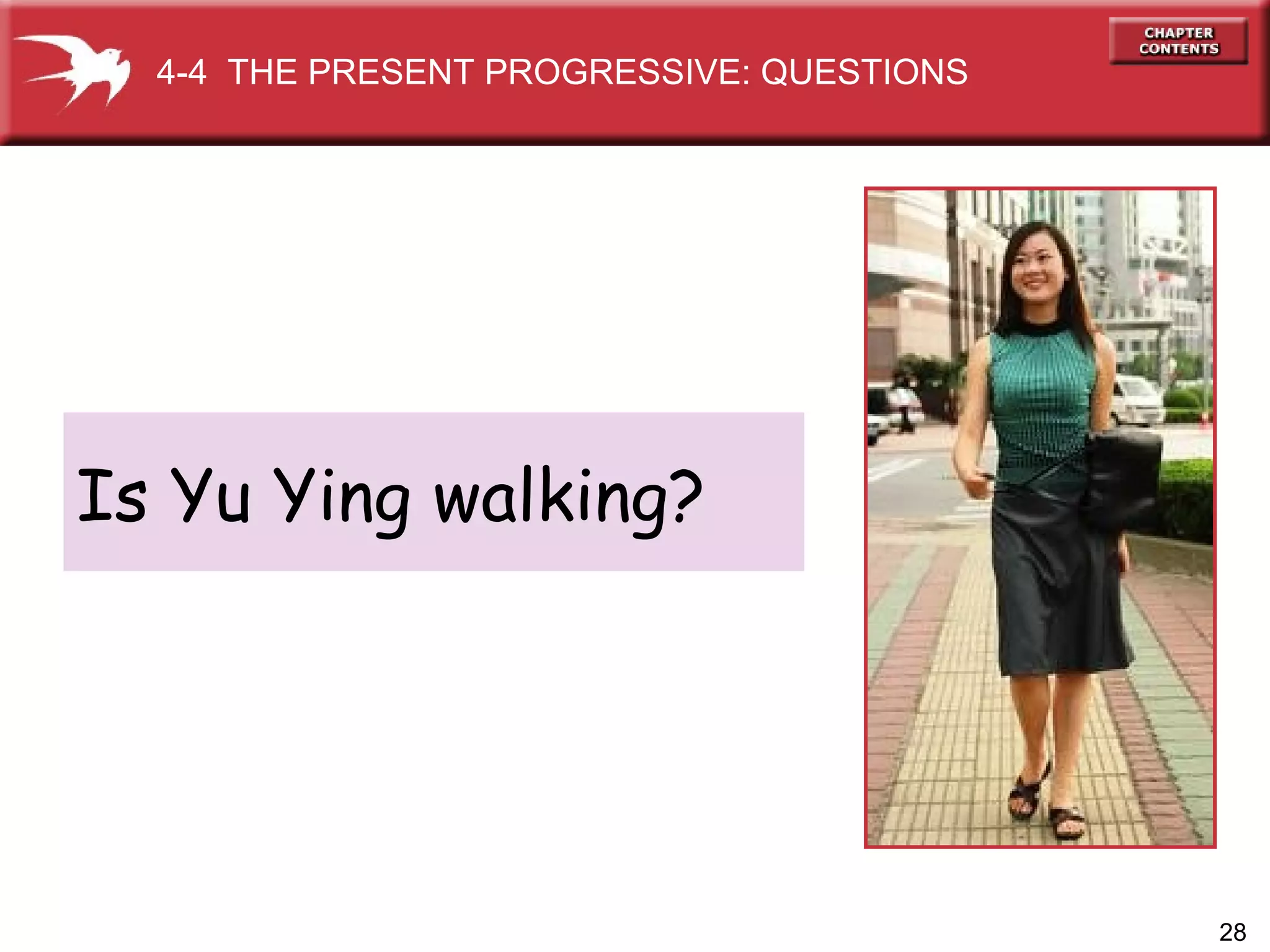 Is Yu Ying walking? 4-4  THE PRESENT PROGRESSIVE: QUESTIONS 