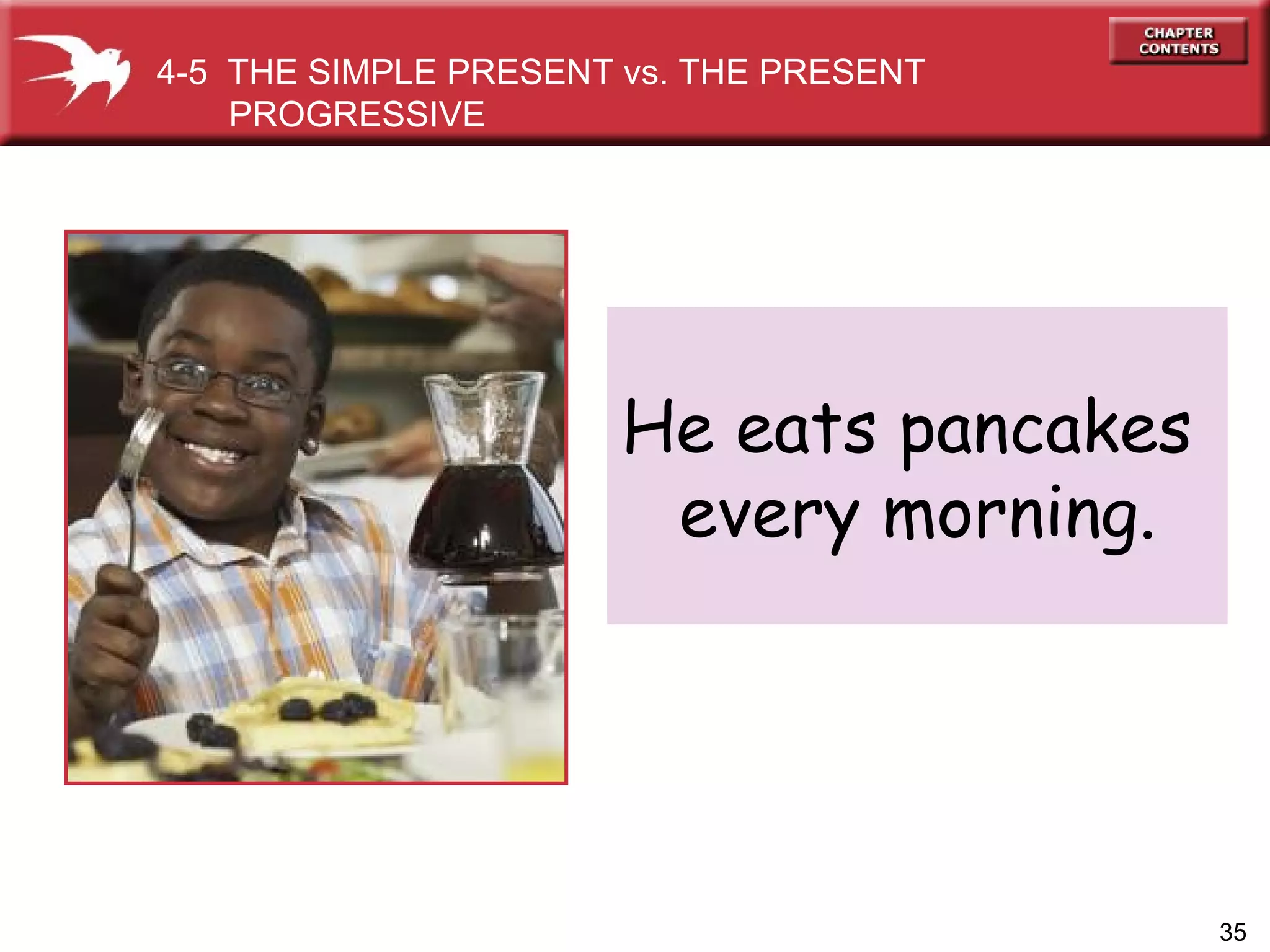 He eats pancakes  every morning. 4-5  THE SIMPLE PRESENT vs. THE PRESENT PROGRESSIVE  