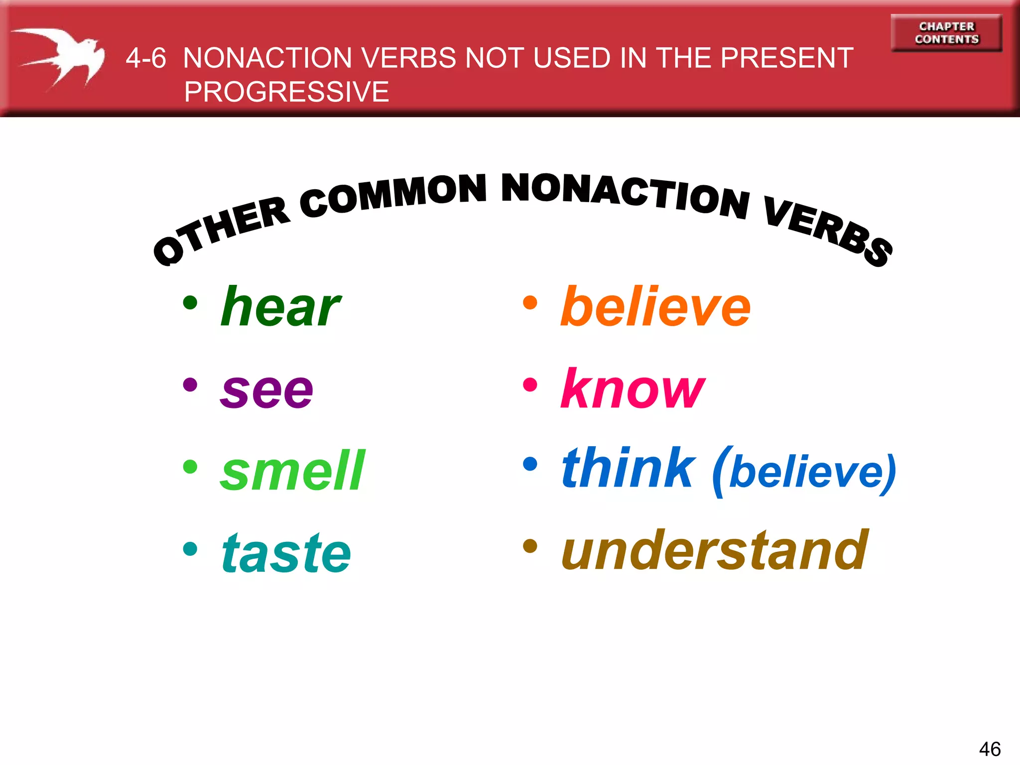 hear see smell taste OTHER COMMON NONACTION VERBS believe know think ( believe) understand 4-6  NONACTION VERBS NOT USED IN THE PRESENT PROGRESSIVE  