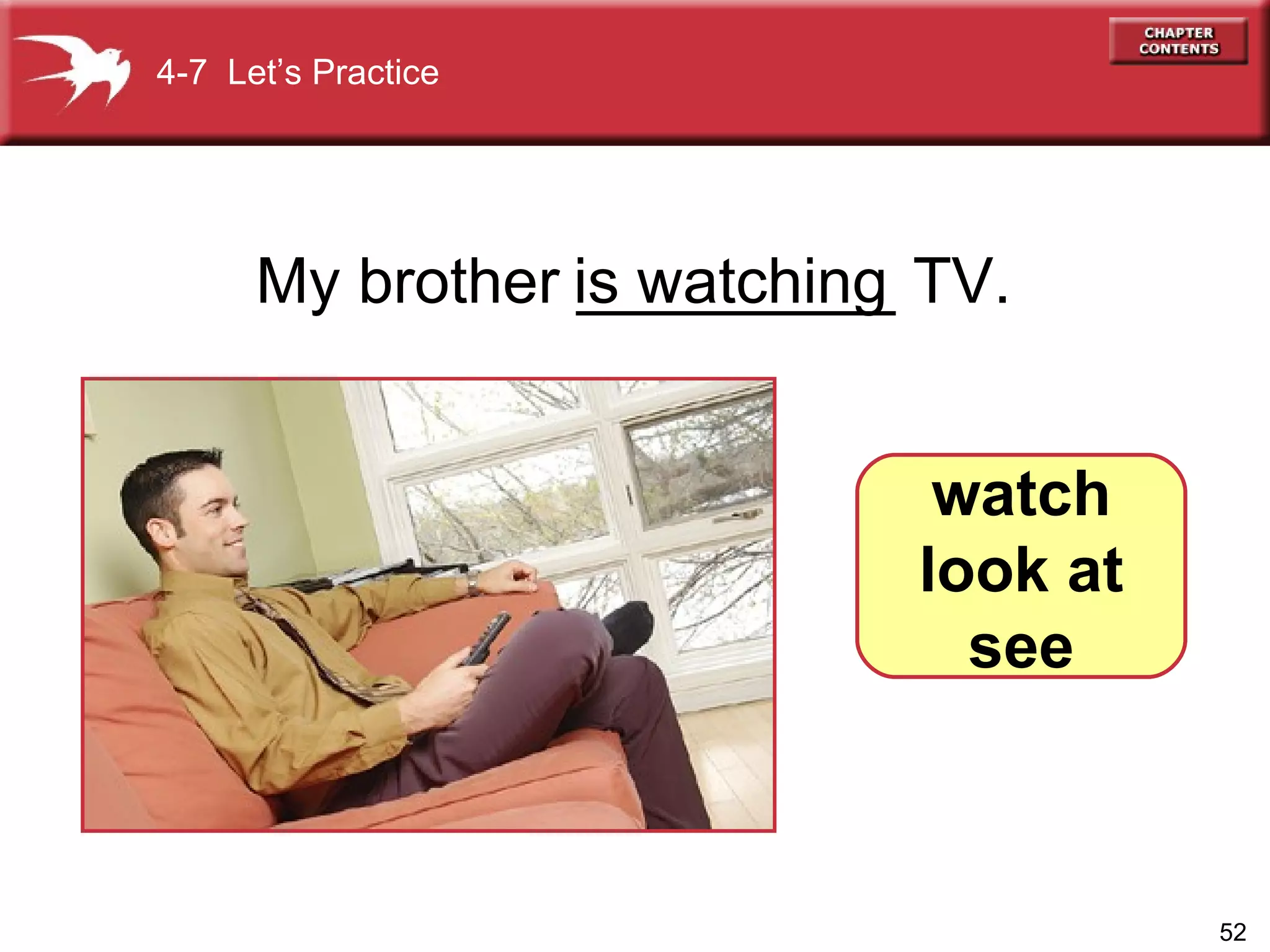 My brother _________ TV. is   watching 4-7  Let’s Practice watch look at see 