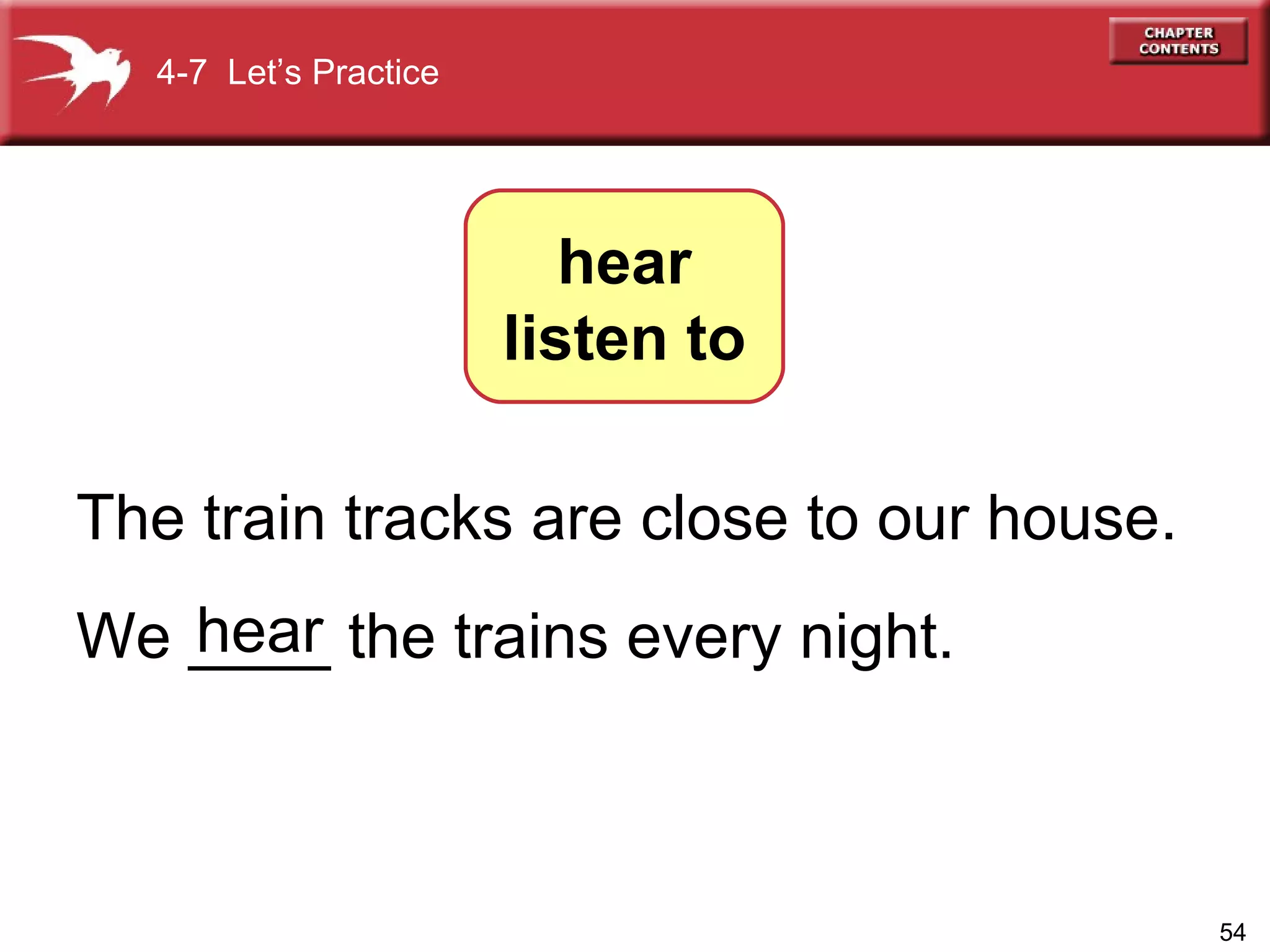The train tracks are close to our house. We ____ the trains every night.  hear 4-7  Let’s Practice hear listen to 