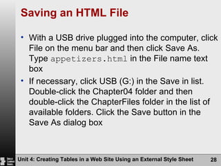 Saving an HTML File With a USB drive plugged into the computer, click File on the menu bar and then click Save As. Type  appetizers.html  in the File name text box If necessary, click USB (G:) in the Save in list. Double-click the Chapter04 folder and then double-click the ChapterFiles folder in the list of available folders. Click the Save button in the Save As dialog box Unit 4: Creating Tables in a Web Site Using an External Style Sheet 