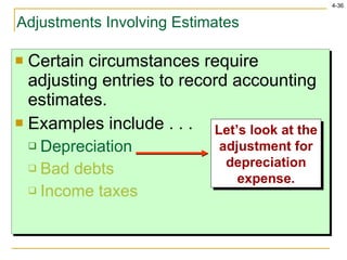 Certain circumstances require adjusting entries to record accounting estimates. Examples include . . . Depreciation Bad debts Income taxes Adjustments Involving Estimates Let’s look at the adjustment for depreciation expense. 