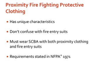 Proximity Fire Fighting Protective ClothingHas unique characteristics Don’t confuse with fire entry suitsMust wear SCBA with both proximity clothing and fire entry suitsRequirements stated in NFPA® 1971