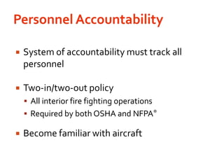 Personnel AccountabilitySystem of accountability must track all personnelTwo-in/two-out policyAll interior fire fighting operationsRequired by both OSHA and NFPA®Become familiar with aircraft