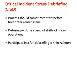 Critical Incident Stress Debriefing (CISD)Process should sometimes start before firefighters enter sceneDefusing — done at end of shifts of major operationsParticipate in a full debriefing within 72 hours