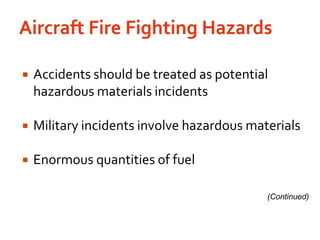 Aircraft Fire Fighting HazardsAccidents should be treated as potential hazardous materials incidentsMilitary incidents involve hazardous materialsEnormous quantities of fuel(Continued)