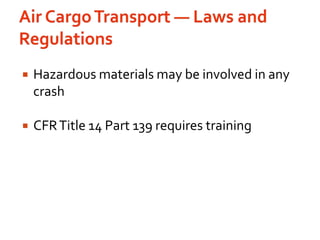 Air Cargo Transport — Laws and RegulationsHazardous materials may be involved in any crashCFR Title 14 Part 139 requires training